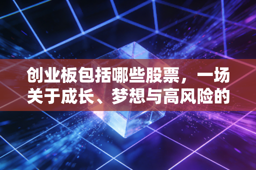 创业板包括哪些股票,一场关于成长、梦想与高风险的资本博弈