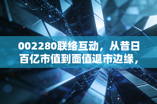 002280联络互动,从昔日百亿市值到面值退市边缘,一场关于贪婪、盲目与救赎的资本启示录