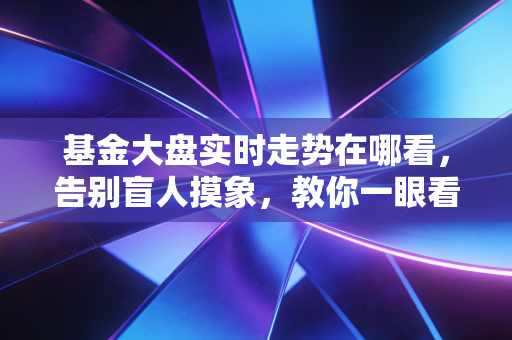 基金大盘实时走势在哪看,告别盲人摸象,教你一眼看穿市场风向