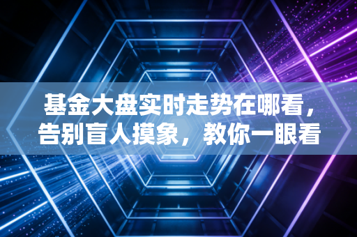 基金大盘实时走势在哪看，告别盲人摸象，教你一眼看穿市场风向