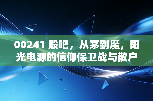 00241 股吧，从茅到魔，阳光电源的信仰保卫战与散户众生相