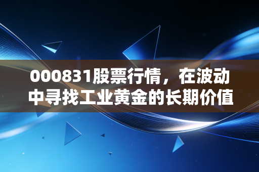 000831股票行情,在波动中寻找工业黄金的长期价值——聊聊中国稀土的投资逻辑