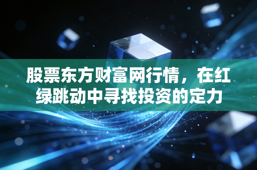 股票东方财富网行情,在红绿跳动中寻找投资的定力