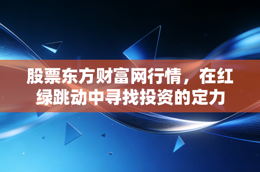 股票东方财富网行情,在红绿跳动中寻找投资的定力