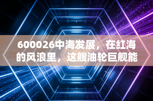 600026中海发展,在红海的风浪里,这艘油轮巨舰能否载你驶向财富的彼岸?