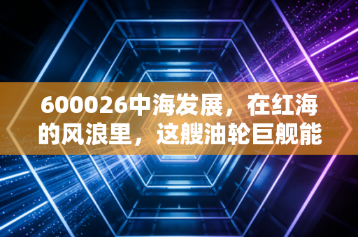 600026中海发展,在红海的风浪里,这艘油轮巨舰能否载你驶向财富的彼岸?
