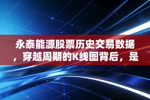 永泰能源股票历史交易数据,穿越周期的K线图背后,是无数散户的悲欢离合