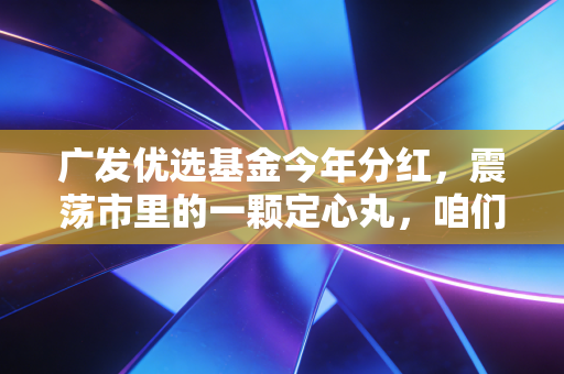 广发优选基金今年分红,震荡市里的一颗定心丸,咱们该怎么接?
