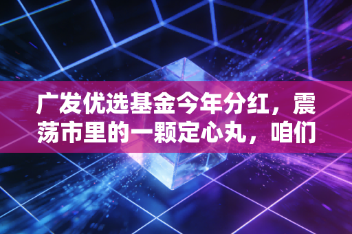 广发优选基金今年分红,震荡市里的一颗定心丸,咱们该怎么接?