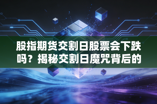 股指期货交割日股票会下跌吗?揭秘交割日魔咒背后的真相与散户生存法则