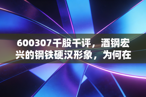 600307千股千评,酒钢宏兴的钢铁硬汉形象,为何在股市里成了磨人的小妖精?