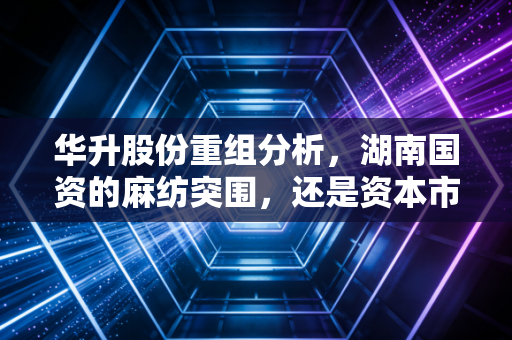 华升股份重组分析,湖南国资的麻纺突围,还是资本市场的又一出变形记?