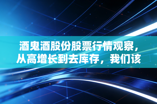 酒鬼酒股份股票行情观察，从高增长到去库存，我们该如何看待这只湘酒龙头？