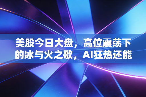 美股今日大盘,高位震荡下的冰与火之歌,AI狂热还能撑多久?