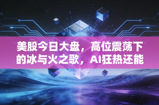 美股今日大盘,高位震荡下的冰与火之歌,AI狂热还能撑多久?