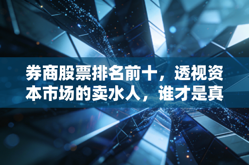 券商股票排名前十,透视资本市场的卖水人,谁才是真正的长跑冠军?