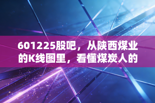 601225股吧，从陕西煤业的K线图里，看懂煤炭人的黑金岁月与散户的悲欢离合