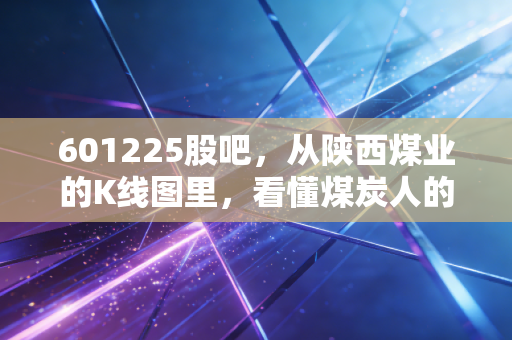 601225股吧，从陕西煤业的K线图里，看懂煤炭人的黑金岁月与散户的悲欢离合