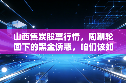 山西焦炭股票行情,周期轮回下的黑金诱惑,咱们该如何看懂这盘棋?
