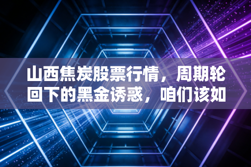 山西焦炭股票行情,周期轮回下的黑金诱惑,咱们该如何看懂这盘棋?