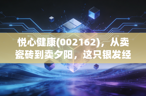 悦心健康(002162),从卖瓷砖到卖夕阳,这只银发经济龙头能否治愈你的投资焦虑?