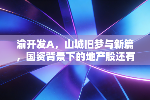 渝开发A,山城旧梦与新篇,国资背景下的地产股还有多少想象空间?