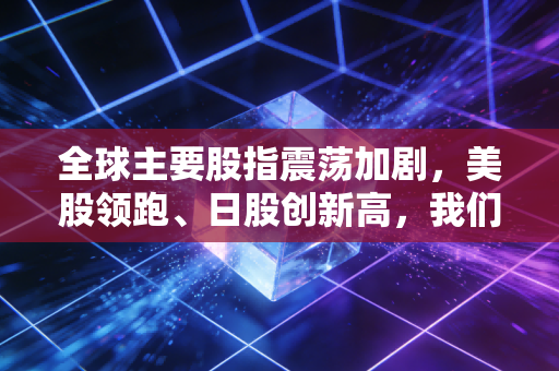 全球主要股指震荡加剧，美股领跑、日股创新高，我们该如何在这场资本盛宴中找到自己的位置？