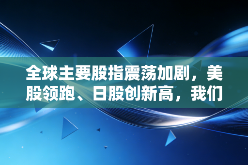 全球主要股指震荡加剧，美股领跑、日股创新高，我们该如何在这场资本盛宴中找到自己的位置？