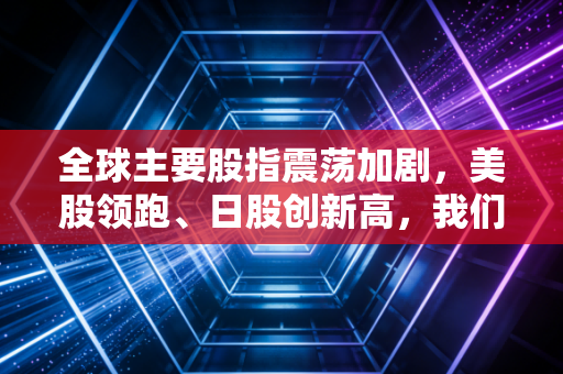 全球主要股指震荡加剧，美股领跑、日股创新高，我们该如何在这场资本盛宴中找到自己的位置？