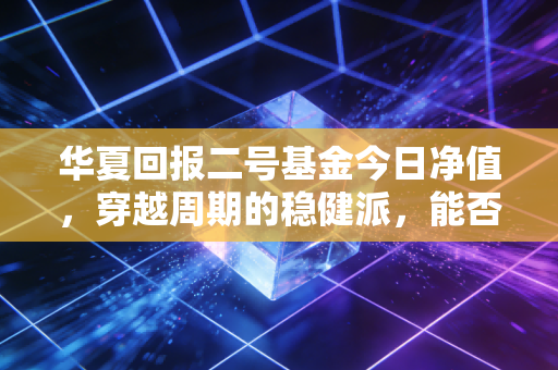 华夏回报二号基金今日净值,穿越周期的稳健派,能否守住你的钱袋子?
