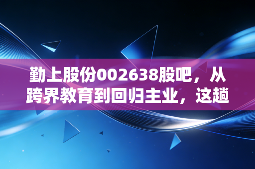勤上股份002638股吧,从跨界教育到回归主业,这趟过山车我们坐得还安稳吗?