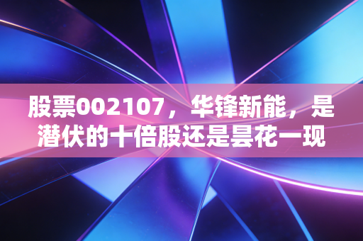 股票002107,华锋新能,是潜伏的十倍股还是昙花一现的泡沫?深度剖析这只过山车背后的投资逻辑
