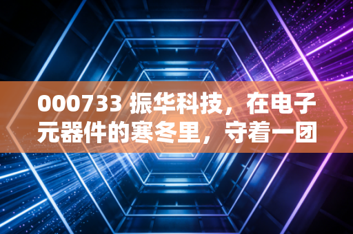 000733 振华科技,在电子元器件的寒冬里,守着一团火