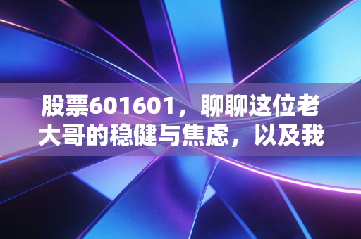 股票601601,聊聊这位老大哥的稳健与焦虑,以及我们该如何与它共处