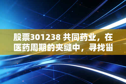 股票301238 共同药业,在医药周期的夹缝中,寻找甾体药物的黄金时代