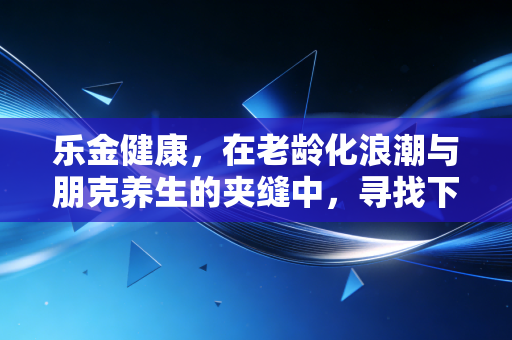 乐金健康,在老龄化浪潮与朋克养生的夹缝中,寻找下一个十倍股的基因