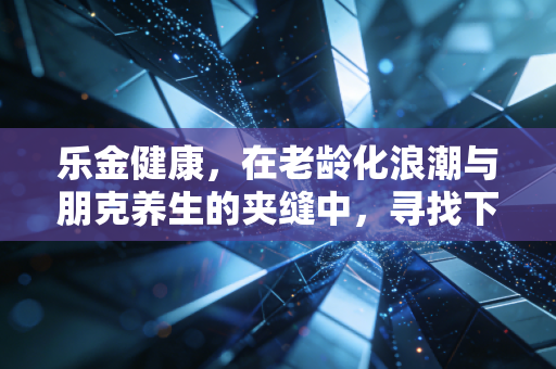 乐金健康,在老龄化浪潮与朋克养生的夹缝中,寻找下一个十倍股的基因