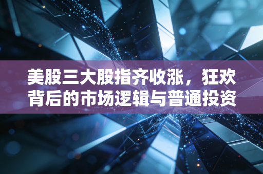 美股三大股指齐收涨，狂欢背后的市场逻辑与普通投资者的生存之道