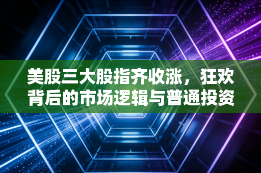 美股三大股指齐收涨，狂欢背后的市场逻辑与普通投资者的生存之道