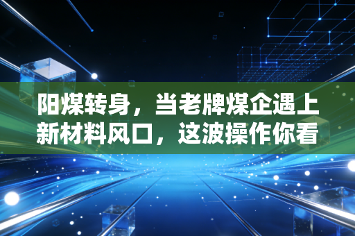 阳煤转身，当老牌煤企遇上新材料风口，这波操作你看懂了吗？