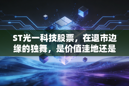 ST光一科技股票,在退市边缘的独舞,是价值洼地还是散户的绞肉机?