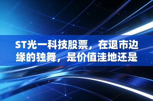 ST光一科技股票,在退市边缘的独舞,是价值洼地还是散户的绞肉机?