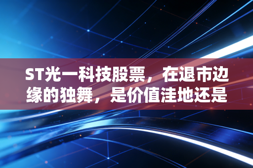 ST光一科技股票，在退市边缘的独舞，是价值洼地还是散户的绞肉机？