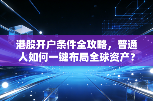 港股开户条件全攻略，普通人如何一键布局全球资产？