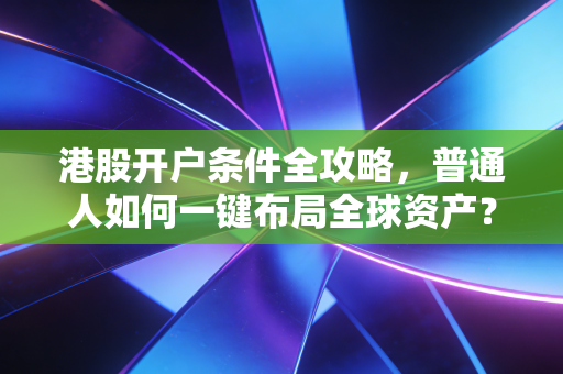 港股开户条件全攻略，普通人如何一键布局全球资产？