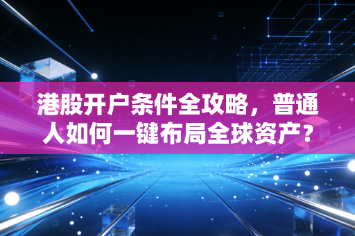 港股开户条件全攻略，普通人如何一键布局全球资产？