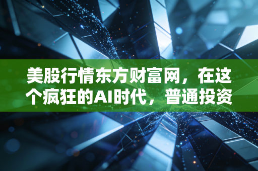 美股行情东方财富网，在这个疯狂的AI时代，普通投资者该如何看懂盘面背后的博弈？
