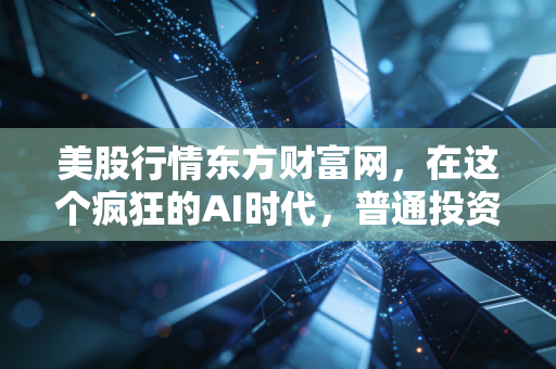 美股行情东方财富网，在这个疯狂的AI时代，普通投资者该如何看懂盘面背后的博弈？