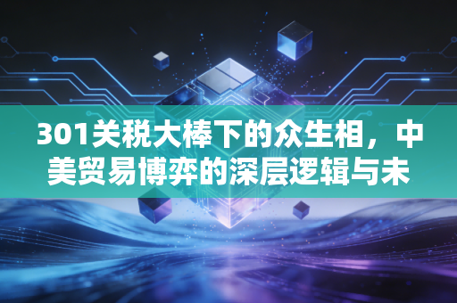301关税大棒下的众生相,中美贸易博弈的深层逻辑与未来变局