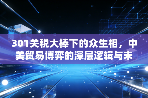 301关税大棒下的众生相，中美贸易博弈的深层逻辑与未来变局